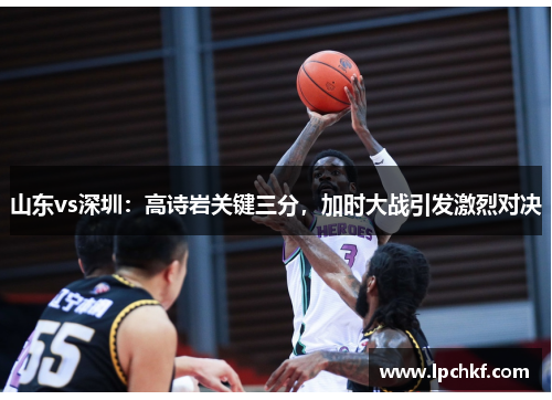 山东vs深圳：高诗岩关键三分，加时大战引发激烈对决