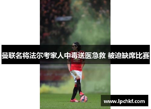 曼联名将法尔考家人中毒送医急救 被迫缺席比赛