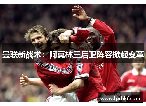 曼联新战术：阿莫林三后卫阵容掀起变革